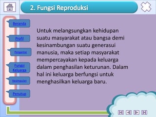 6
Untuk melangsungkan kehidupan
suatu masyarakat atau bangsa demi
kesinambungan suatu generasui
manusia, maka setiap masyarakat
mempercayakan kepada keluarga
dalam penghasilan keturunan. Dalam
hal ini keluarga berfungsi untuk
menghasilkan keluarga baru.
Profil
Fungsi
Keluarga
Kesimpulan
Penutup
Beranda
Pengantar
 