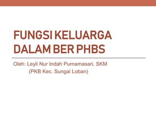 FUNGSIKELUARGA
DALAMBERPHBS
Oleh: Leyli Nur Indah Purnamasari, SKM
(PKB Kec. Sungai Loban)
 
