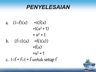 PENYELESAIAN
a. (I○f)(x) =I(f(x)
=I(x2 + 1)
= x2 + 1
b. (f○I)(x) =f(I(x))
=f(x)
=x2 + 1
c. I○f = f○I = f untuk setiap f
 