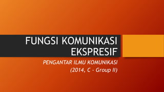 FUNGSI KOMUNIKASI
EKSPRESIF
PENGANTAR ILMU KOMUNIKASI
(2014, C - Group II)
 
