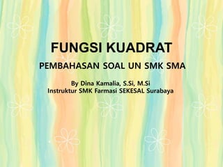 FUNGSI KUADRAT
PEMBAHASAN SOAL UN SMK SMA
By Dina Kamalia, S.Si, M.Si
Instruktur SMK Farmasi SEKESAL Surabaya
 