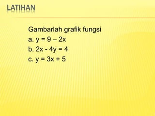 LATIHAN
Gambarlah grafik fungsi
a. y = 9 – 2x
b. 2x - 4y = 4
c. y = 3x + 5
 