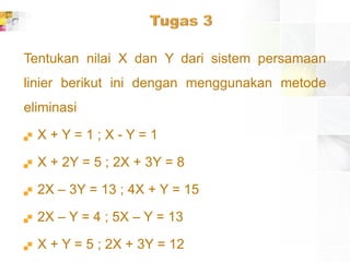 Tentukan nilai X dan Y dari sistem persamaan
linier berikut ini dengan menggunakan metode
eliminasi
 X + Y = 1 ; X - Y = 1
 X + 2Y = 5 ; 2X + 3Y = 8
 2X – 3Y = 13 ; 4X + Y = 15
 2X – Y = 4 ; 5X – Y = 13
 X + Y = 5 ; 2X + 3Y = 12
 