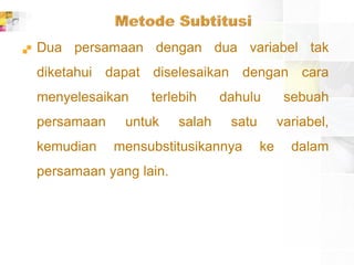  Dua persamaan dengan dua variabel tak
diketahui dapat diselesaikan dengan cara
menyelesaikan terlebih dahulu sebuah
persamaan untuk salah satu variabel,
kemudian mensubstitusikannya ke dalam
persamaan yang lain.
 