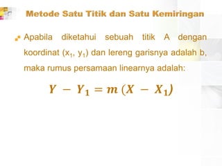  Apabila diketahui sebuah titik A dengan
koordinat (x1, y1) dan lereng garisnya adalah b,
maka rumus persamaan linearnya adalah:
𝒀 − 𝒀 𝟏 = 𝒎 (𝑿 − 𝑿 𝟏)
 
