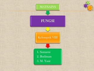 MATSAINS

FUNGSI

Kelompok VIII

1. Sumarni
2. Budiman
3. M. Yasir

 