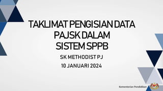TAKLIMAT PENGISIAN DATA
PAJSK DALAM
SISTEM SPPB
Kementerian Pendidikan
SK METHODIST PJ
10 JANUARI 2024
 