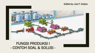 FUNGSI PRODUKSI I
- CONTOH SOAL & SOLUSI -
Edited by: Joel F. Sofyan
 