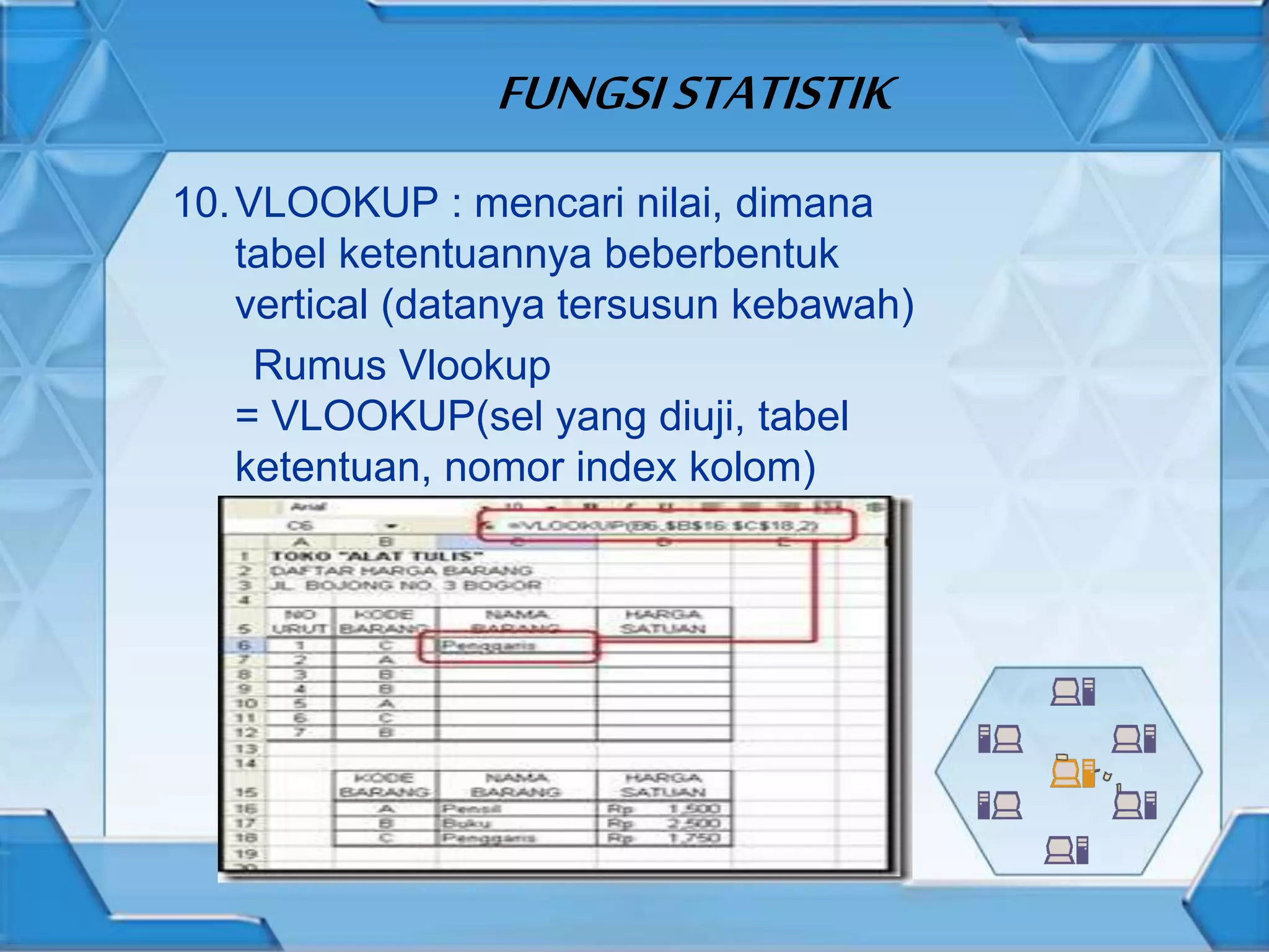 FUNGSISTATISTIK
10.VLOOKUP : mencari nilai, dimana
tabel ketentuannya beberbentuk
vertical (datanya tersusun kebawah)
Rumus Vlookup
= VLOOKUP(sel yang diuji, tabel
ketentuan, nomor index kolom)
 