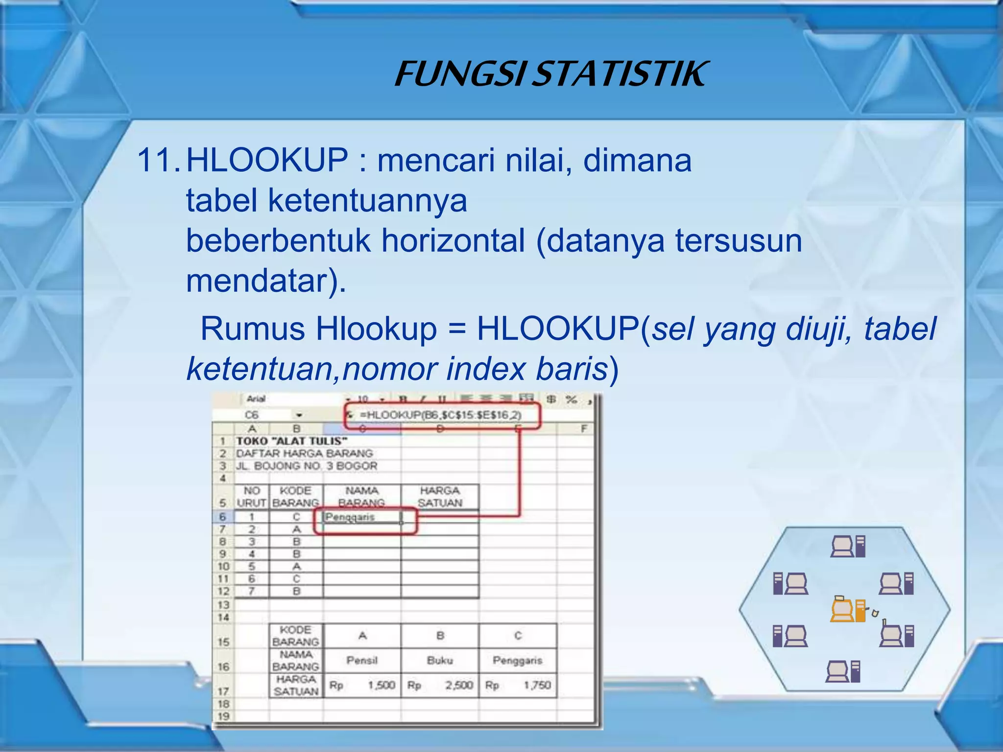 FUNGSISTATISTIK
11.HLOOKUP : mencari nilai, dimana
tabel ketentuannya
beberbentuk horizontal (datanya tersusun
mendatar).
Rumus Hlookup = HLOOKUP(sel yang diuji, tabel
ketentuan,nomor index baris)
 