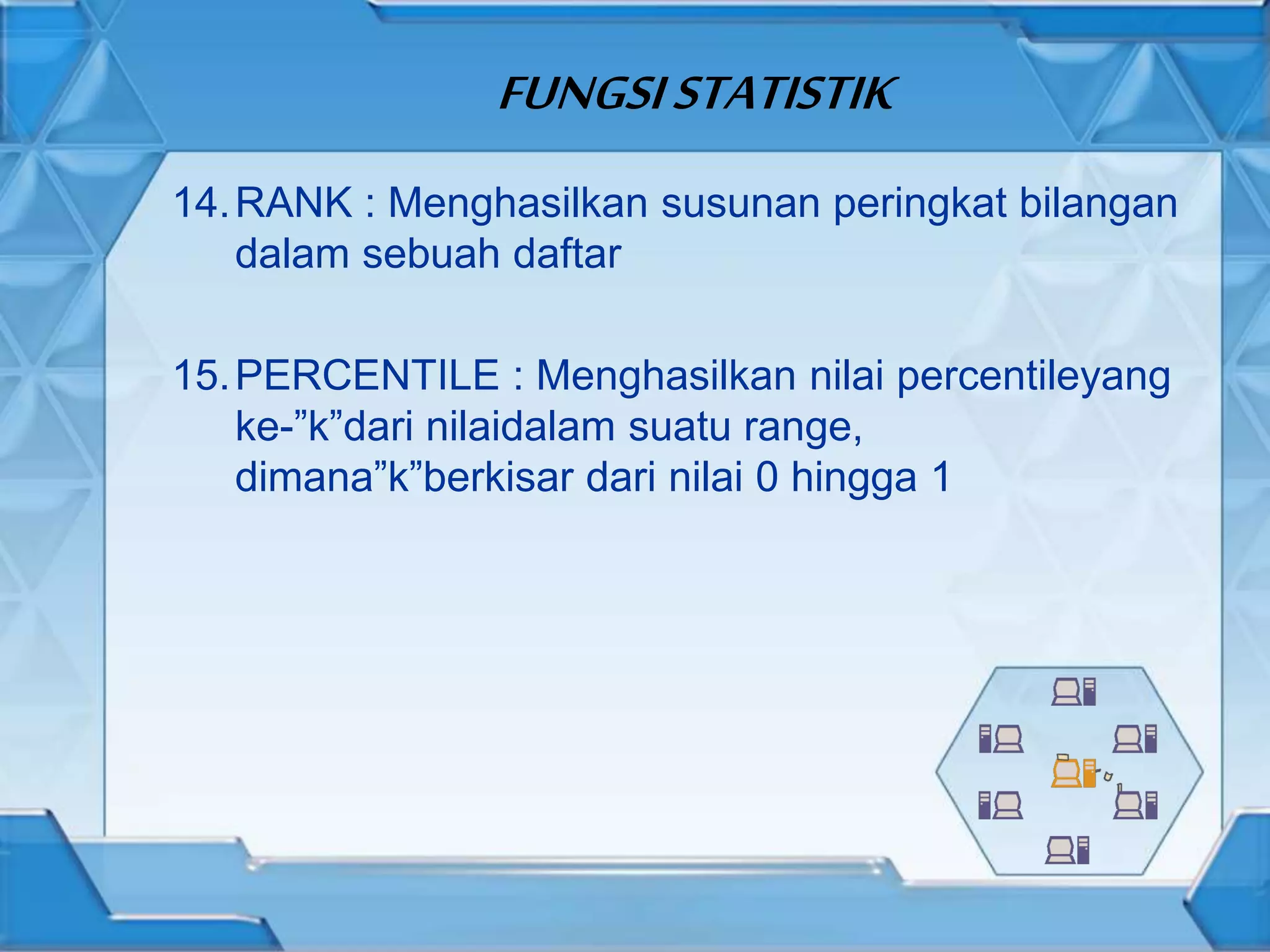 FUNGSISTATISTIK
14.RANK : Menghasilkan susunan peringkat bilangan
dalam sebuah daftar
15.PERCENTILE : Menghasilkan nilai percentileyang
ke-”k”dari nilaidalam suatu range,
dimana”k”berkisar dari nilai 0 hingga 1
 