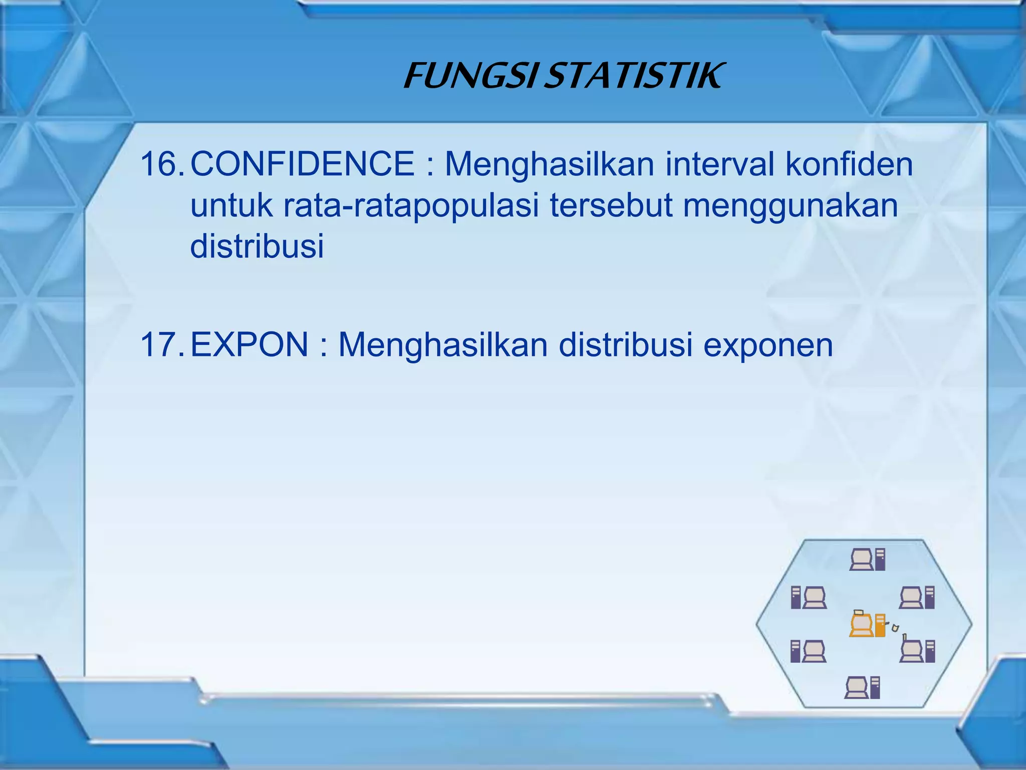 FUNGSISTATISTIK
16.CONFIDENCE : Menghasilkan interval konfiden
untuk rata-ratapopulasi tersebut menggunakan
distribusi
17.EXPON : Menghasilkan distribusi exponen
 