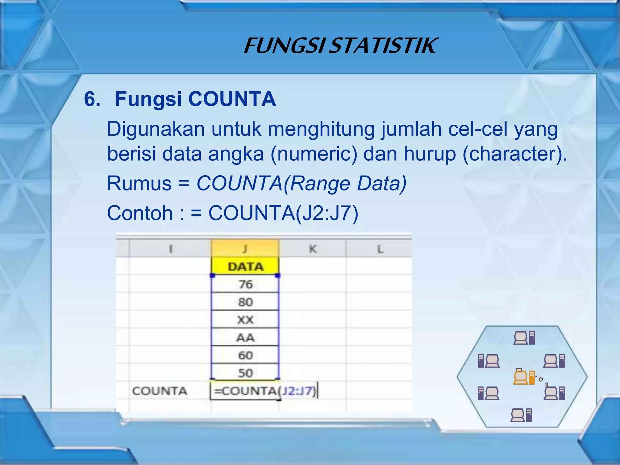 FUNGSISTATISTIK
6. Fungsi COUNTA
Digunakan untuk menghitung jumlah cel-cel yang
berisi data angka (numeric) dan hurup (character).
Rumus = COUNTA(Range Data)
Contoh : = COUNTA(J2:J7)
 