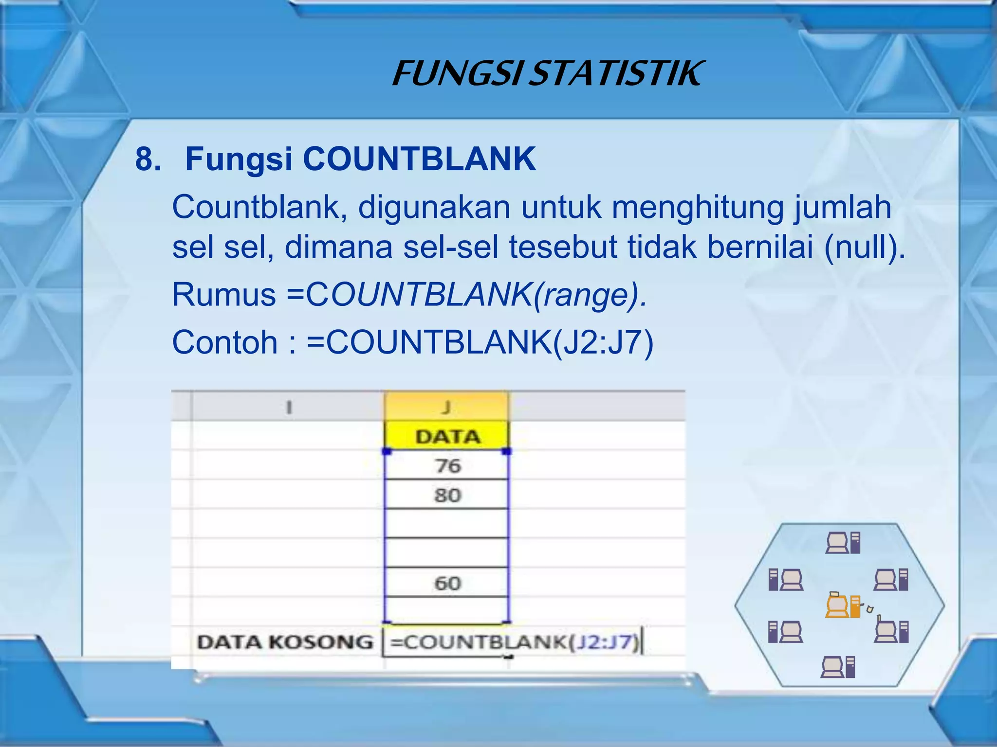 FUNGSISTATISTIK
8. Fungsi COUNTBLANK
Countblank, digunakan untuk menghitung jumlah
sel sel, dimana sel-sel tesebut tidak bernilai (null).
Rumus =COUNTBLANK(range).
Contoh : =COUNTBLANK(J2:J7)
 