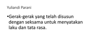 Yuliandi Parani
•Gerak-gerak yang telah disusun
dengan seksama untuk menyatakan
laku dan tata rasa.
 