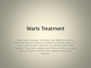 Warts Treatment 
There are a number of clinics that offer this service 
with the help of a team of medical staff that works not 
only to groom your nails but to actually make them 
healthy. There are number practitioners who can even 
give you home visits for this gorgeous pedicure 
session. 
 