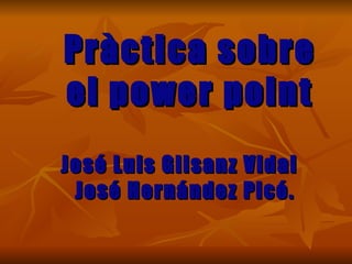 Pràctica sobre el power point José Luis Gilsanz Vidal  José Hernández Picó. 