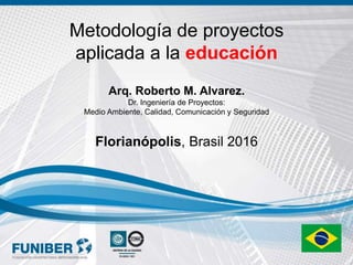 Metodología de proyectos
aplicada a la educación
Arq. Roberto M. Alvarez.
Dr. Ingeniería de Proyectos:
Medio Ambiente, Calidad, Comunicación y Seguridad
Florianópolis, Brasil 2016
 