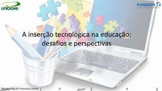 Nacim Miguel Francisco Júnior
A inserção tecnológica na educação:
desafios e perspectivas
11:31
 