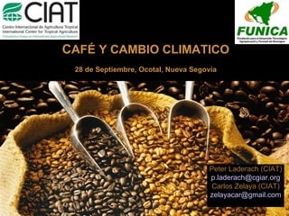 C AFÉ Y CAMBIO CLIMATICO 28 de Septiembre, Ocotal, Nueva Segovia Peter Laderach (CIAT) ‏ [email_address] Carlos Zelaya (CIAT) [email_address] 