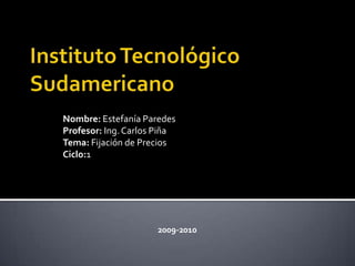 Instituto Tecnológico Sudamericano Nombre:Estefanía Paredes Profesor:Ing. Carlos Piña Tema: Fijación de Precios Ciclo:1 2009-2010 