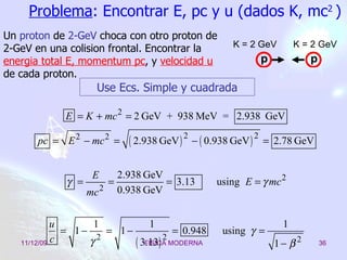 Problema : Encontrar E, pc y u (dados K, mc 2  ) Un  proton  de  2-GeV  choca con otro proton de 2-GeV en una colision frontal. Encontrar la  energia total E, momentum pc , y  velocidad u  de cada proton. Use Ecs. Simple y cuadrada 