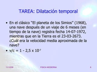 TAREA: Dilatación temporal En el clásico “El planeta de los Simios” (1968), una nave después de un viaje de 6 meses (en tiempo de la nave) registra fecha 14-07-1972, mientras que en la Tierra es el 23-03-2673. ¿Cuál era la velocidad media aproximada de la nave? v/c = 1 - 2,5 x 10 -7  