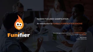 HUMAN FOCUSED GAMIFICATION
An Introduction to Funifier’s FUNIFICATION ENGINE
Every Manager should Understand what GAMIFICATION is,
because games are the new “NORM”.
- Bing Gordon
(Ex-CCO – Electronic Arts)
 