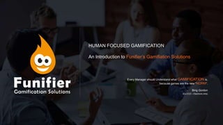 HUMAN FOCUSED GAMIFICATION
An Introduction to Funifier’s Gamifiation Solutions
Every Manager should Understand what GAMIFICATION is,
because games are the new “NORM”.
- Bing Gordon
(Ex-CCO – Electronic Arts)
 