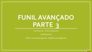 FUNIL AVANÇADO
PARTE 3
Funil Inicial + Funil Comercial
LeadScoring
TAGS / Links Inteligentes / Gatilhos Inteligentes
 