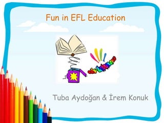Fun in EFL Education
Tuba Aydoğan & İrem Konuk
 