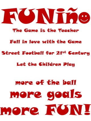 The Game is the Teacher
Fall in love with the Game
Street Football for 21st Century
Let the Children Play
more of the ball
more goals
more FUN!
 