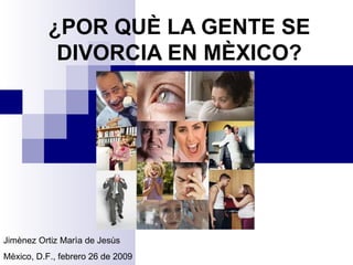 ¿POR QUÈ LA GENTE SE DIVORCIA EN MÈXICO? Jimènez Ortiz Marìa de Jesùs Mèxico, D.F., febrero 26 de 2009 
