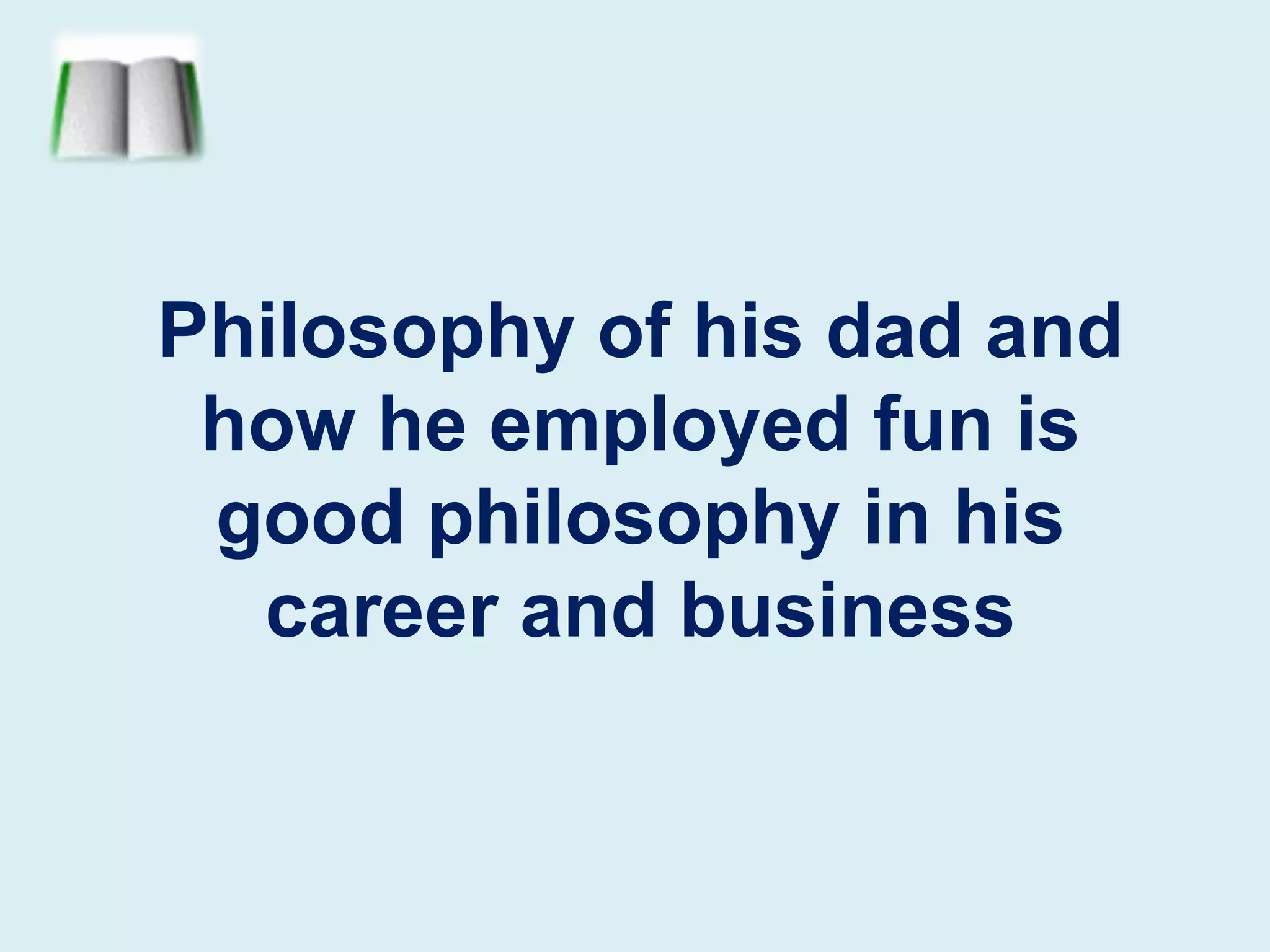 Philosophy of his dad and how he employed fun is good philosophy in his career and business