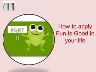 How to apply Fun Is Good in your lifePART II