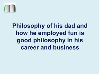 Philosophy of his dad and how he employed fun is good philosophy in his career and business