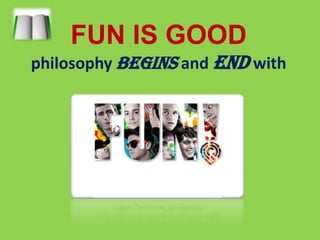FUN IS GOOD      philosophy begins and endwith  