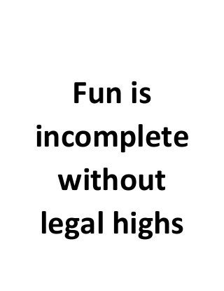 Fun is
incomplete
without
legal highs
 