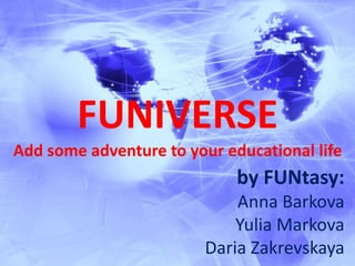 FUNIVERSEAdd some adventure to your educational life by FUNtasy: Anna Barkova Yulia Markova  DariaZakrevskaya 