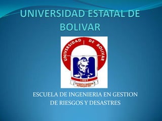 UNIVERSIDAD ESTATAL DE BOLIVAR ESCUELA DE INGENIERIA EN GESTION DE RIESGOS Y DESASTRES 