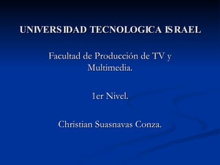 UNIVERSIDAD TECNOLOGICA ISRAEL Facultad de Producción de TV y Multimedia. 1er Nivel. Christian Suasnavas Conza. 