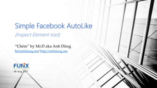 Simple Facebook AutoLike
(Inspect Element tool)
“Chém” by Mr.D aka Anh Dũng
hi@anhdung.me/ http://anhdung.me
06 Aug 2017
 