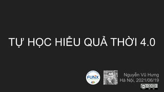 TỰ HỌC HIỂU QUẢ THỜI 4.0
Nguyễn Vũ Hưng
Hà Nội, 2021/06/19
 
