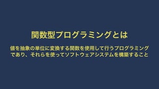 関数型プログラミングとは
値を抽象の単位に変換する関数を使用して行うプログラミング
であり、それらを使ってソフトウェアシステムを構築すること
 