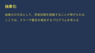 抽象化
抽象化の方法として、実装詳細を隠 することが挙げられる
ここでは、エラーや警告を報告するプログラムを考える
 