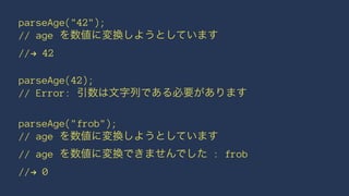 parseAge("42");
// age を数値に変換しようとしています
//! 42
parseAge(42);
// Error: 引数は文字列である必要があります
parseAge("frob");
// age を数値に変換しようとしています
// age を数値に変換できませんでした : frob
//! 0
 