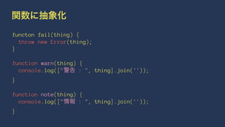 関数に抽象化
functon fail(thing) {
throw new Error(thing);
}
function warn(thing) {
console.log(["警告 : ", thing].join(''));
}
function note(thing) {
console.log(["情報 : ", thing].join(''));
}
 
