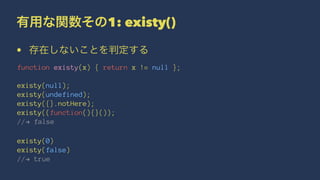 有用な関数その1: existy()
• 存在しないことを判定する
function existy(x) { return x != null };
existy(null);
existy(undefined);
existy({}.notHere);
existy((function(){}());
//! false
existy(0)
existy(false)
//! true
 
