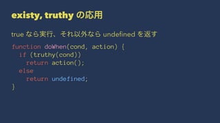 existy, truthy の応用
true なら実行、それ以外なら undeﬁned を返す
function doWhen(cond, action) {
if (truthy(cond))
return action();
else
return undefined;
}
 