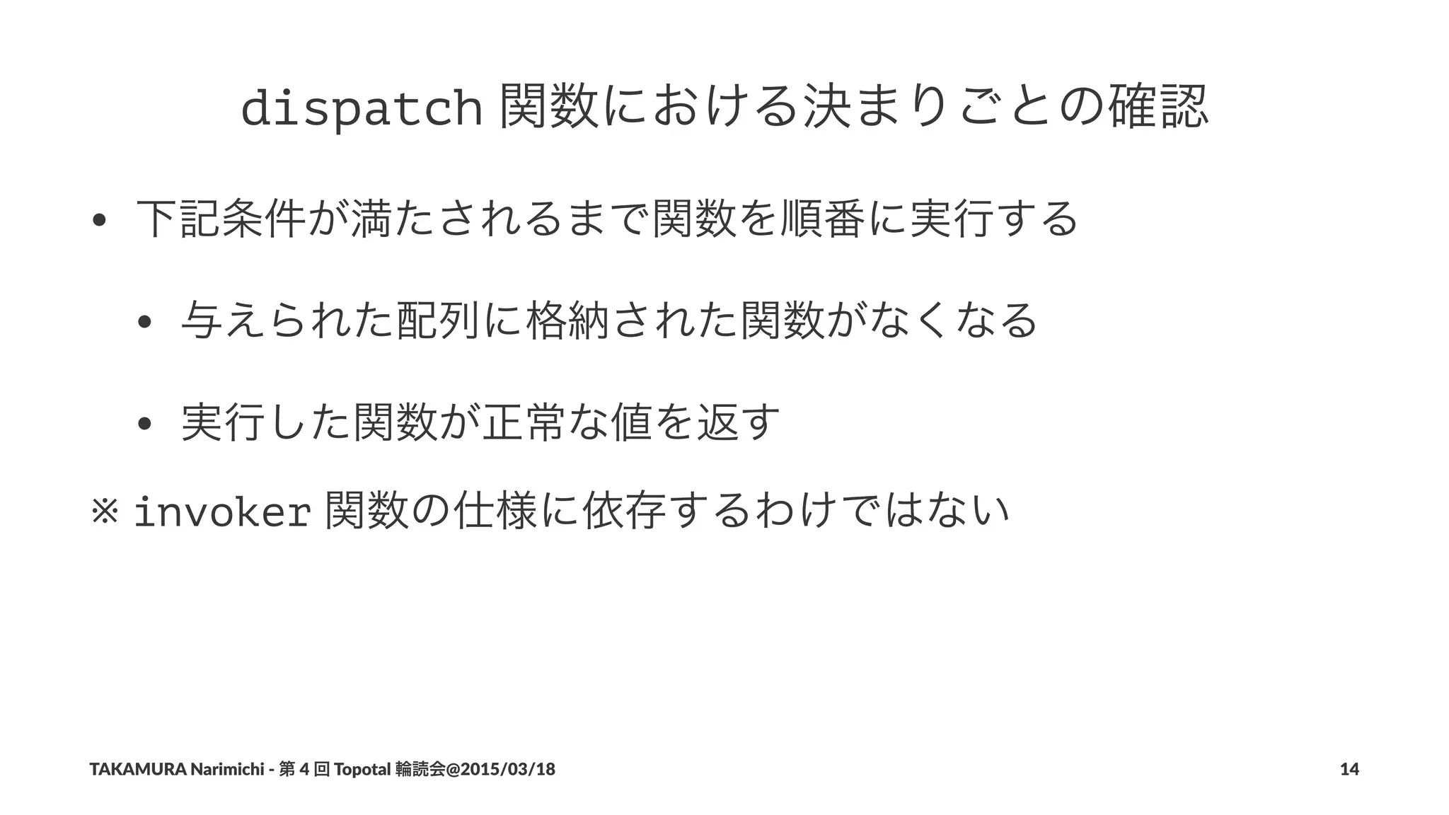 dispatch!関数における決まりごとの確認
• 下記条件が満たされるまで関数を順番に実行する
• 与えられた配列に格納された関数がなくなる
• 実行した関数が正常な値を返す
※!invoker!関数の仕様に依存するわけではない
TAKAMURA'Narimichi'/'第'4'回'Topotal'輪読会@2015/03/18 14
 